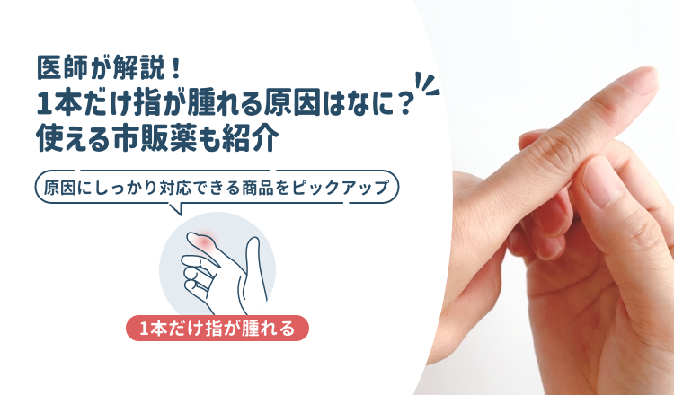 1本だけ指が腫れる原因はなに？使える市販薬も紹介【医師が解説】